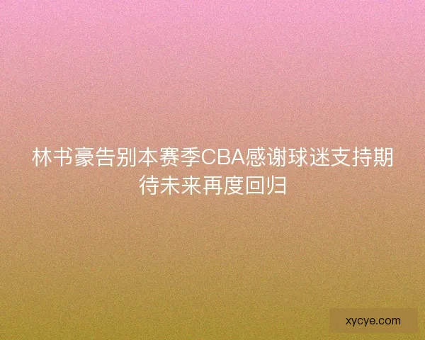 林书豪告别本赛季CBA感谢球迷支持期待未来再度回归 林书豪告别本赛季CBA感谢球迷支持期待未来再度回归