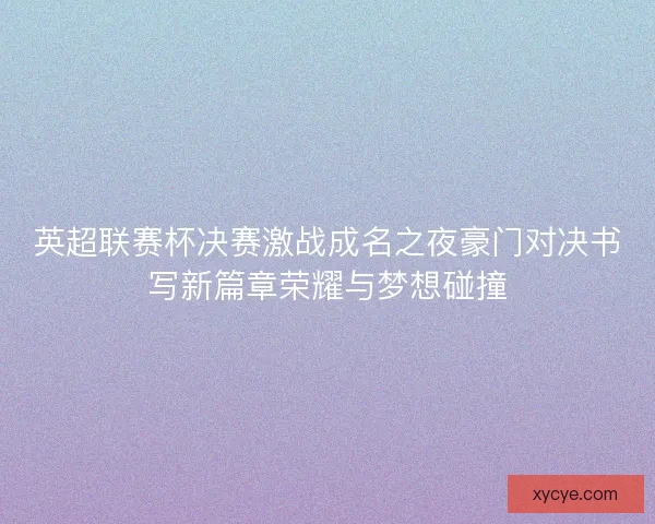 英超联赛杯决赛激战成名之夜豪门对决书写新篇章荣耀与梦想碰撞 英超联赛杯决赛激战成名之夜豪门对决书写新篇章荣耀与梦想碰撞