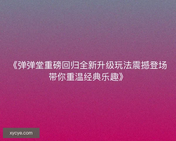 《弹弹堂重磅回归全新升级玩法震撼登场带你重温经典乐趣》