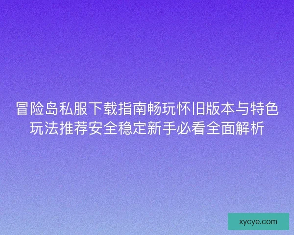 冒险岛私服下载指南畅玩怀旧版本与特色玩法推荐安全稳定新手必看全面解析