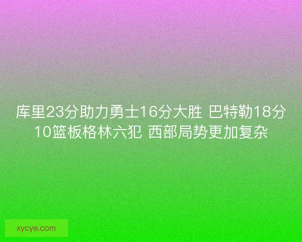 库里23分助力勇士16分大胜 巴特勒18分10篮板格林六犯 西部局势更加复杂