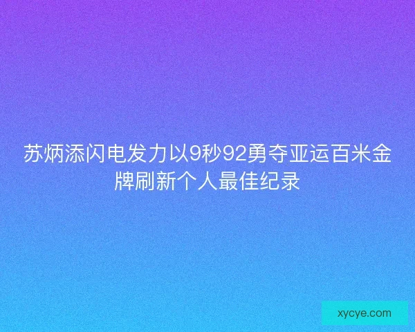 苏炳添闪电发力以9秒92勇夺亚运百米金牌刷新个人最佳纪录