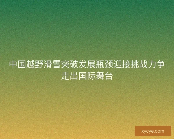 中国越野滑雪突破发展瓶颈迎接挑战力争走出国际舞台 中国越野滑雪突破发展瓶颈迎接挑战力争走出国际舞台